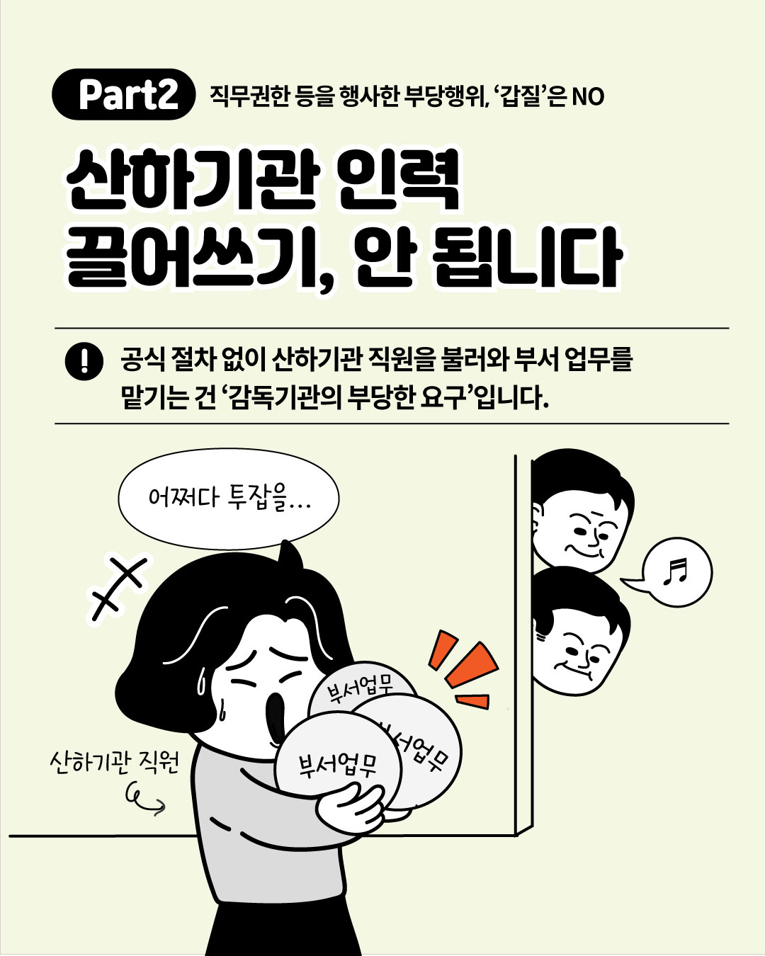 Part2 직무권한 등을 행사한 부당행위, 갑질은 NO - 산하기관 인력 끌어쓰기, 안 됩니다. 공식 절차 없이 산하기관 직원을 불러와 부서 업무를 맡기는 것은 감독기관의 부당한 요구라는 안내와 과중한 부서 업무에 시달리는 산하기관 직원 일러스트
