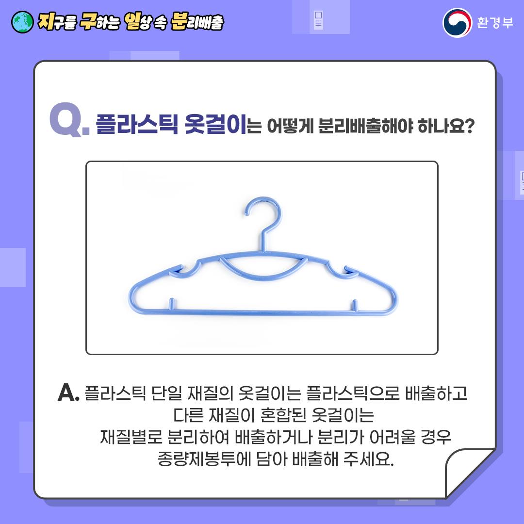 Q.플라스틱 옷걸이는 어떻게 분리배출해야 하나요? A.플라스틱 단일 재질의 옷걸이는 플라스틱으로 배출하고 다른 재질이 혼합된 옷걸이는 재질별로 분리하여 배출하거나 분리가 어려울 경우 종량제 봉투에 담아 배출해 주세요