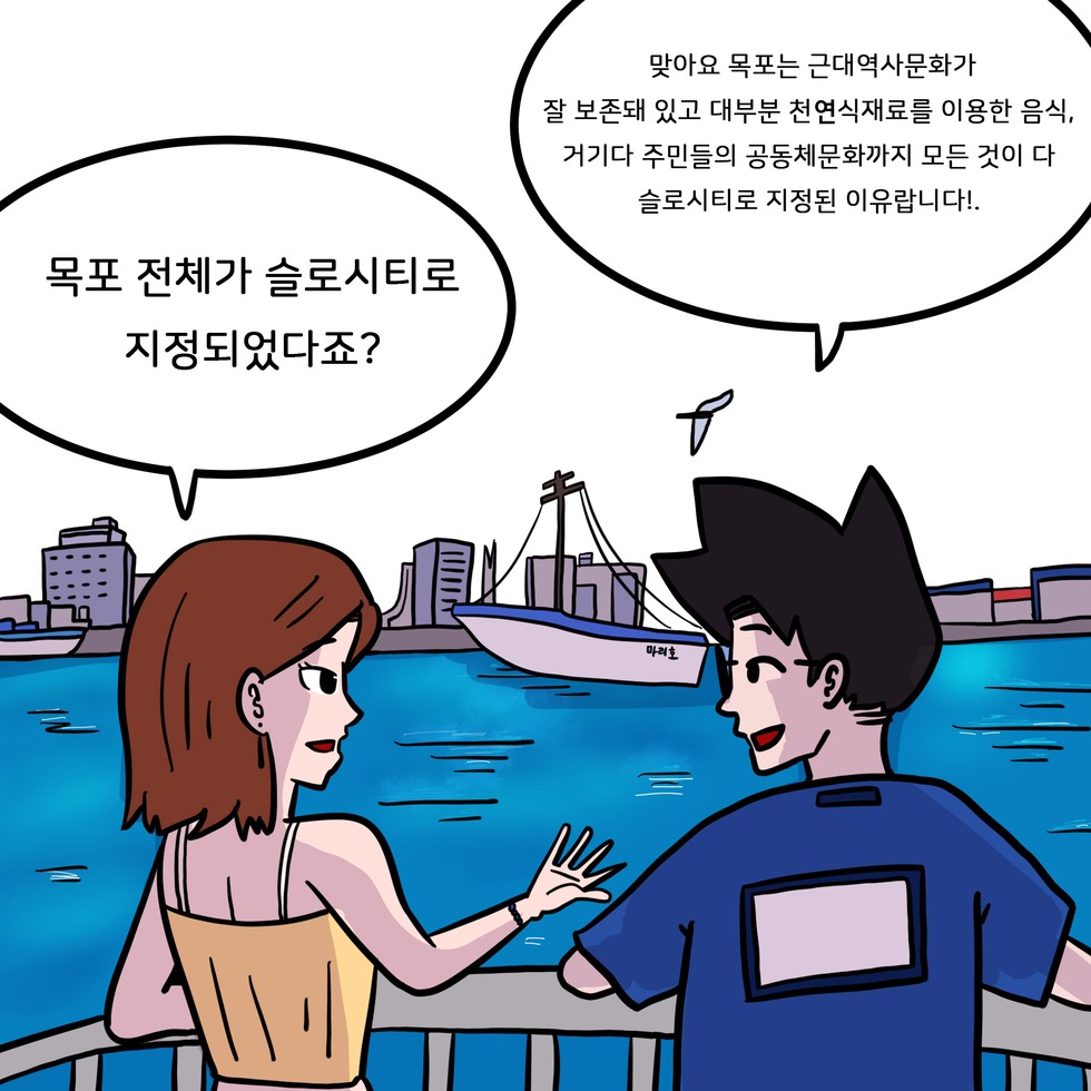 학도 : (공감하며)목포 전체가 슬로시티로 지정되었다죠? 난영 : 맞아요 목포는 근대역사문화가 잘 보존돼 있고 대부분 천역식재료를 이용한 음식, 거기다 주민들의 공동체문화까지 모든 것이 다 슬로시티로 지정된 이유랍니다!.